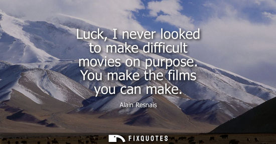 Small: Luck, I never looked to make difficult movies on purpose. You make the films you can make