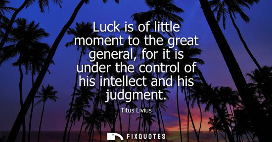Small: Luck is of little moment to the great general, for it is under the control of his intellect and his jud