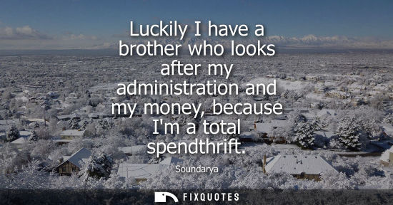 Small: Luckily I have a brother who looks after my administration and my money, because Im a total spendthrift