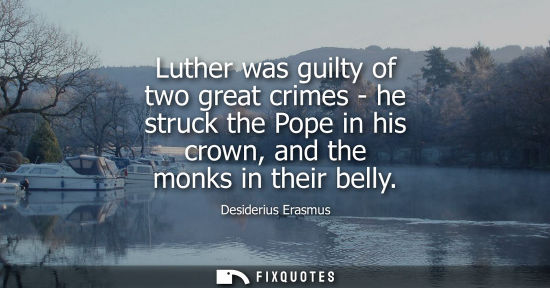 Small: Luther was guilty of two great crimes - he struck the Pope in his crown, and the monks in their belly