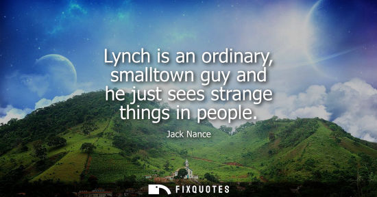 Small: Lynch is an ordinary, smalltown guy and he just sees strange things in people