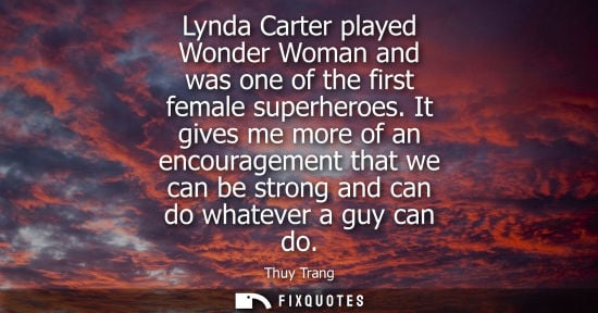 Small: Lynda Carter played Wonder Woman and was one of the first female superheroes. It gives me more of an encourage