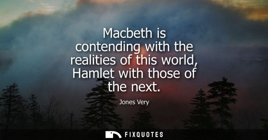 Small: Macbeth is contending with the realities of this world, Hamlet with those of the next