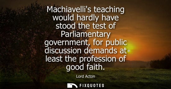 Small: Machiavellis teaching would hardly have stood the test of Parliamentary government, for public discussi