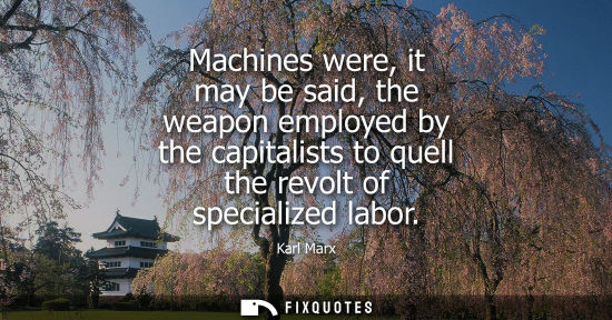 Small: Machines were, it may be said, the weapon employed by the capitalists to quell the revolt of specialized labor