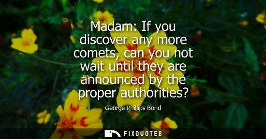 Small: Madam: If you discover any more comets, can you not wait until they are announced by the proper authori