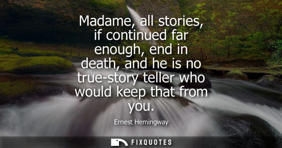 Small: Madame, all stories, if continued far enough, end in death, and he is no true-story teller who would keep that