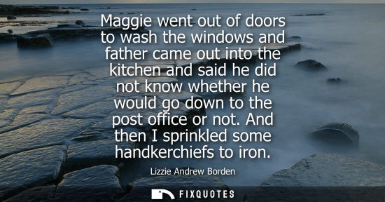 Small: Maggie went out of doors to wash the windows and father came out into the kitchen and said he did not k