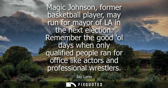 Small: Magic Johnson, former basketball player, may run for mayor of LA in the next election. Remember the good ol da