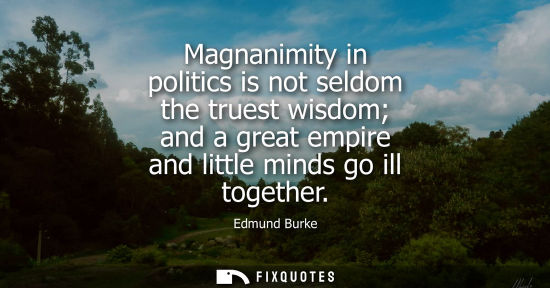 Small: Magnanimity in politics is not seldom the truest wisdom and a great empire and little minds go ill toge