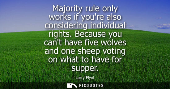 Small: Majority rule only works if youre also considering individual rights. Because you cant have five wolves