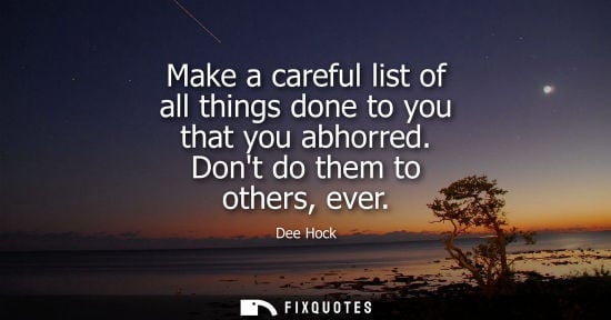 Small: Make a careful list of all things done to you that you abhorred. Dont do them to others, ever