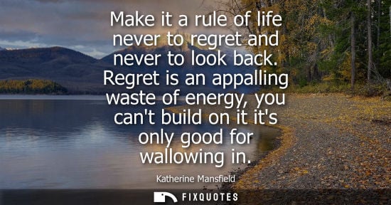 Small: Make it a rule of life never to regret and never to look back. Regret is an appalling waste of energy, you can