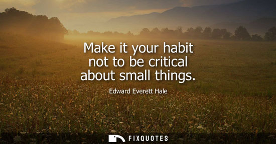 Small: Make it your habit not to be critical about small things