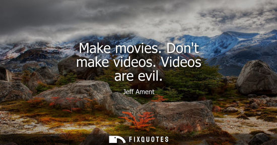 Small: Make movies. Dont make videos. Videos are evil