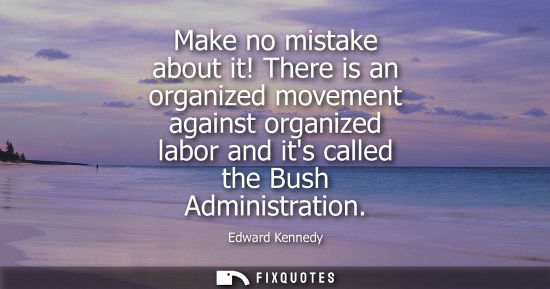 Small: Make no mistake about it! There is an organized movement against organized labor and its called the Bus