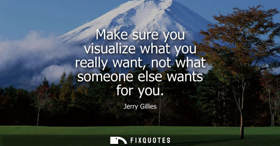 Small: Make sure you visualize what you really want, not what someone else wants for you