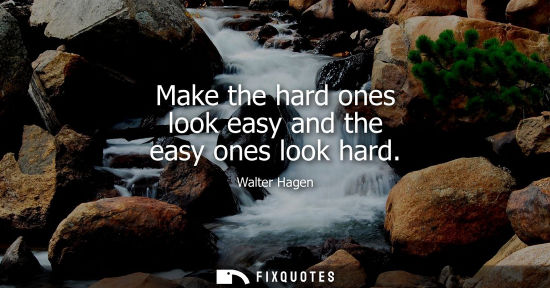 Small: Make the hard ones look easy and the easy ones look hard