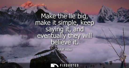 Small: Make the lie big, make it simple, keep saying it, and eventually they will believe it