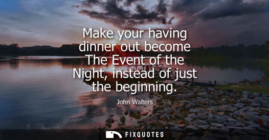 Small: Make your having dinner out become The Event of the Night, instead of just the beginning