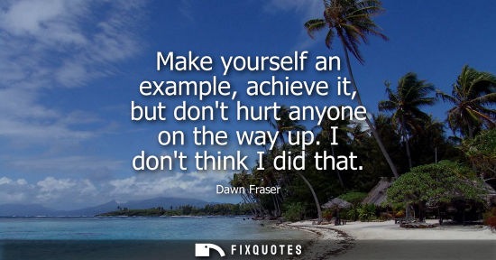 Small: Make yourself an example, achieve it, but dont hurt anyone on the way up. I dont think I did that