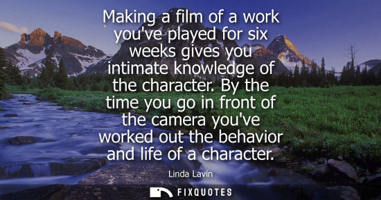 Small: Making a film of a work youve played for six weeks gives you intimate knowledge of the character.