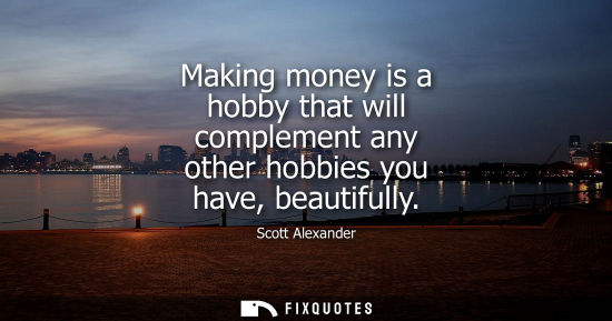 Small: Making money is a hobby that will complement any other hobbies you have, beautifully