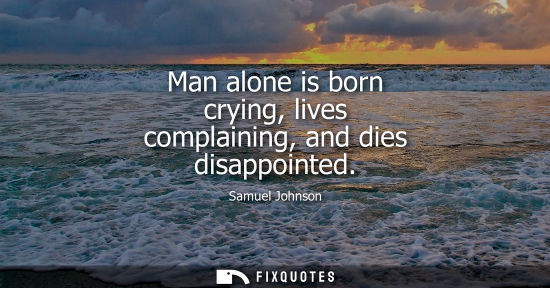 Small: Man alone is born crying, lives complaining, and dies disappointed