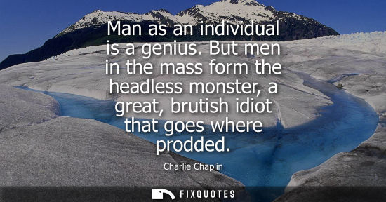 Small: Man as an individual is a genius. But men in the mass form the headless monster, a great, brutish idiot
