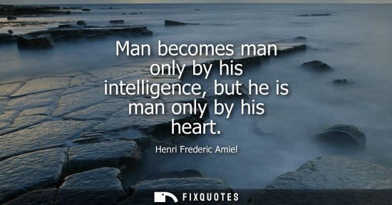 Small: Man becomes man only by his intelligence, but he is man only by his heart