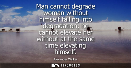 Small: Man cannot degrade woman without himself falling into degradation he cannot elevate her without at the 