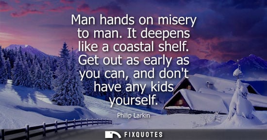 Small: Man hands on misery to man. It deepens like a coastal shelf. Get out as early as you can, and dont have