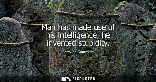 Small: Man has made use of his intelligence, he invented stupidity