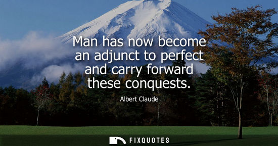 Small: Man has now become an adjunct to perfect and carry forward these conquests