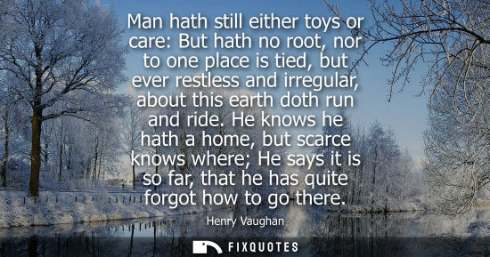 Small: Man hath still either toys or care: But hath no root, nor to one place is tied, but ever restless and i