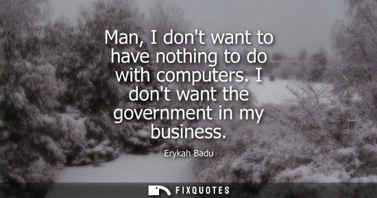 Small: Man, I dont want to have nothing to do with computers. I dont want the government in my business