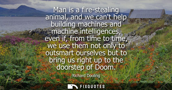 Small: Man is a fire-stealing animal, and we cant help building machines and machine intelligences, even if, from tim