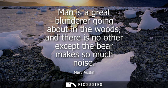 Small: Man is a great blunderer going about in the woods, and there is no other except the bear makes so much 