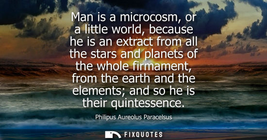 Small: Man is a microcosm, or a little world, because he is an extract from all the stars and planets of the w