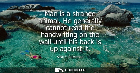 Small: Man is a strange animal. He generally cannot read the handwriting on the wall until his back is up against it