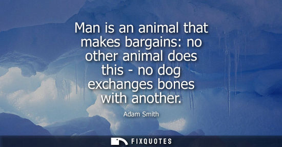 Small: Man is an animal that makes bargains: no other animal does this - no dog exchanges bones with another