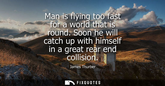 Small: Man is flying too fast for a world that is round. Soon he will catch up with himself in a great rear en
