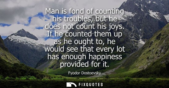 Small: Man is fond of counting his troubles, but he does not count his joys. If he counted them up as he ought to, he