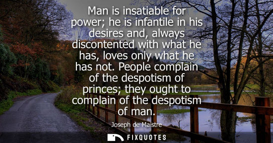 Small: Man is insatiable for power he is infantile in his desires and, always discontented with what he has, l