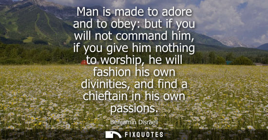 Small: Man is made to adore and to obey: but if you will not command him, if you give him nothing to worship, he will