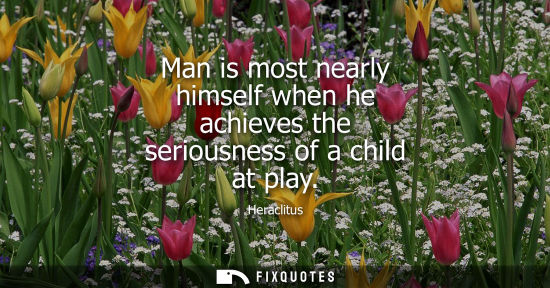 Small: Man is most nearly himself when he achieves the seriousness of a child at play