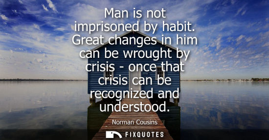 Small: Man is not imprisoned by habit. Great changes in him can be wrought by crisis - once that crisis can be