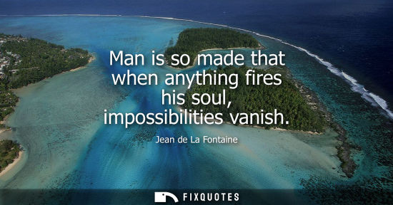 Small: Man is so made that when anything fires his soul, impossibilities vanish