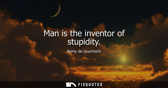 Small: Man is the inventor of stupidity