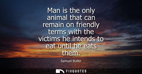 Small: Man is the only animal that can remain on friendly terms with the victims he intends to eat until he eats them